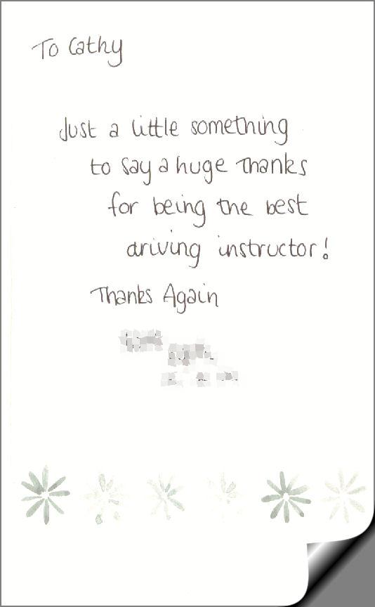 To Cathy, Just a little  something to say a huge thanks for being the best driving instructor!  Thanks Again